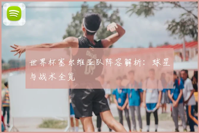世界杯塞尔维亚队阵容解析：球星与战术全览