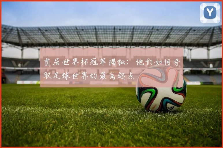 首届世界杯冠军揭秘：他们如何夺取足球世界的最高起点