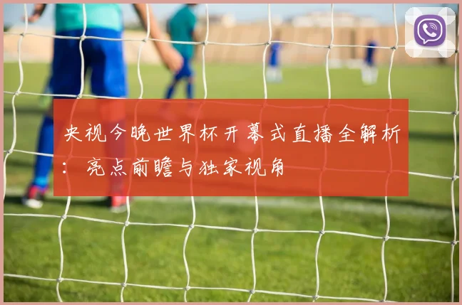 央视今晚世界杯开幕式直播全解析：亮点前瞻与独家视角
