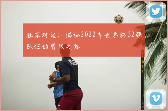 独家对话：揭秘2022年世界杯32强队伍的晋级之路