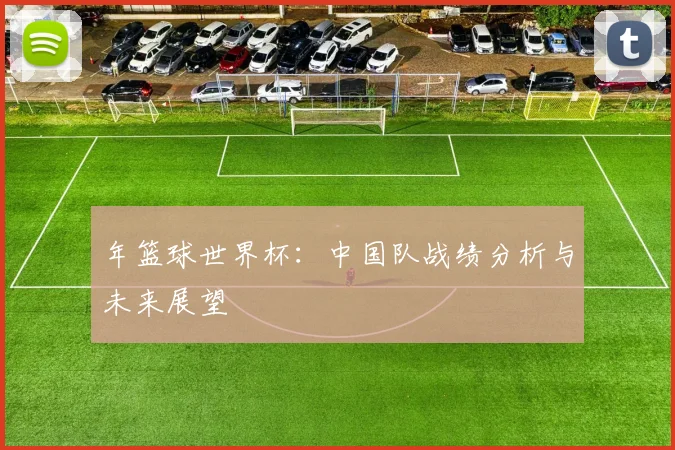 年篮球世界杯：中国队战绩分析与未来展望