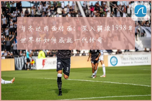 与齐达内面对面：深入解读1998年世界杯如何成就一代传奇