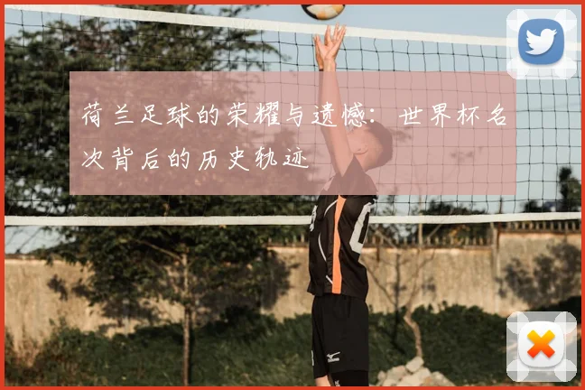 荷兰足球的荣耀与遗憾:世界杯名次背后的历史轨迹