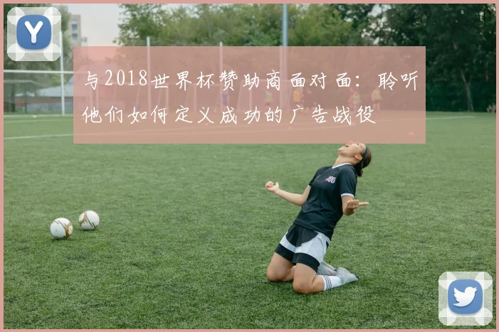 与2018世界杯赞助商面对面：聆听他们如何定义成功的广告战役