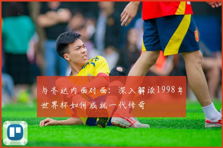与齐达内面对面：深入解读1998年世界杯如何成就一代传奇