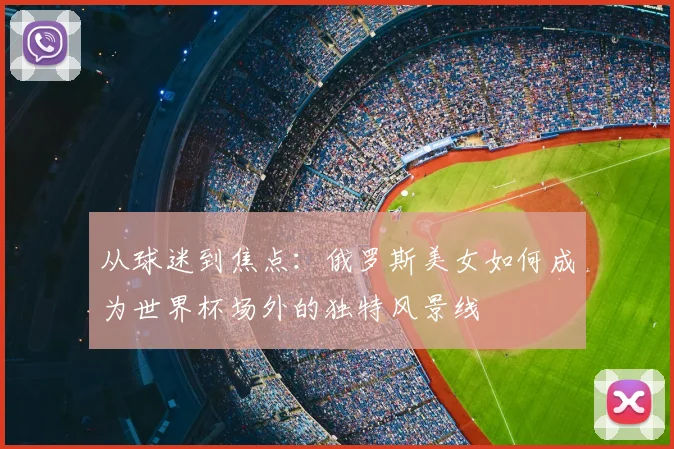 从球迷到焦点：俄罗斯美女如何成为世界杯场外的独特风景线