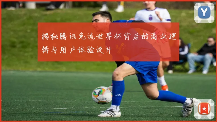 揭秘腾讯免流世界杯背后的商业逻辑与用户体验设计