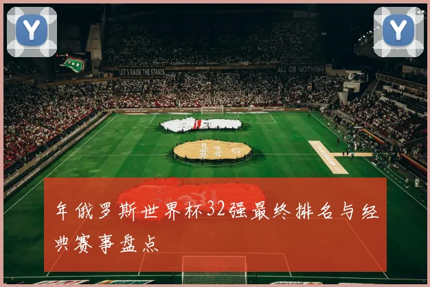 年俄罗斯世界杯32强最终排名与经典赛事盘点