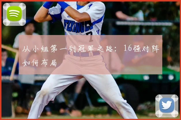从小组第一到冠军之路：16强对阵如何布局