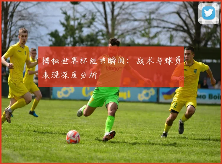 揭秘世界杯经典瞬间：战术与球员表现深度分析