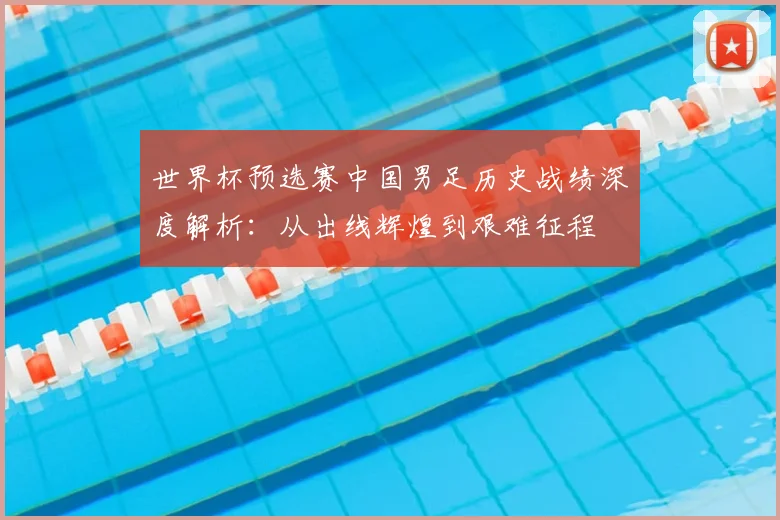 世界杯预选赛中国男足历史战绩深度解析：从出线辉煌到艰难征程