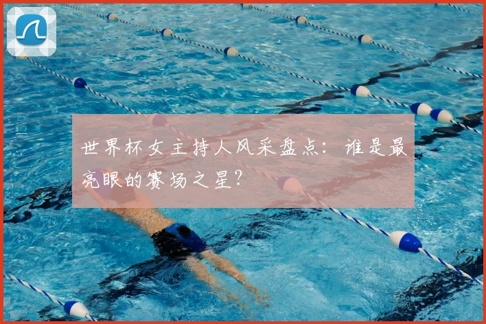 世界杯女主持人风采盘点：谁是最亮眼的赛场之星？