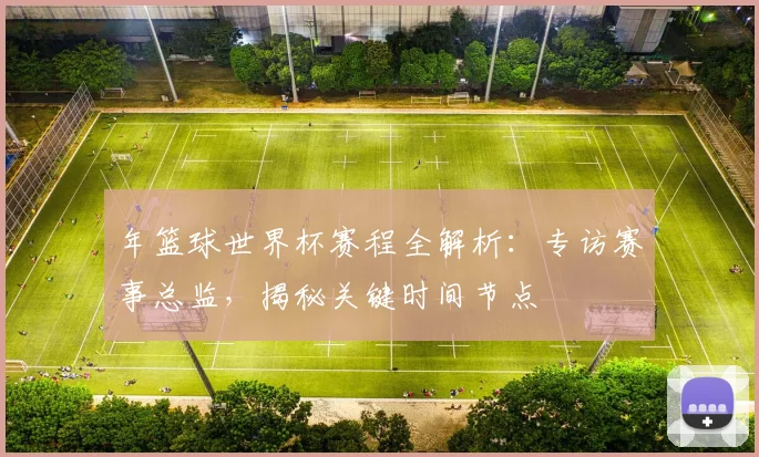 年篮球世界杯赛程全解析：专访赛事总监，揭秘关键时间节点