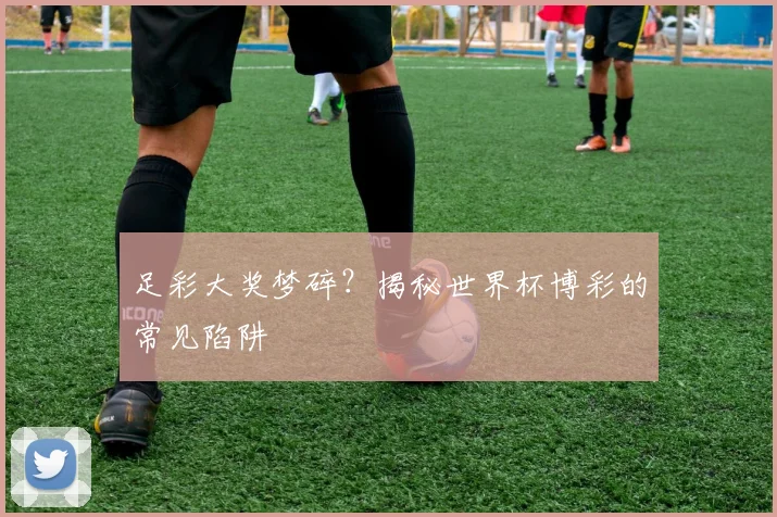 足彩大奖梦碎?揭秘世界杯博彩的常见陷阱