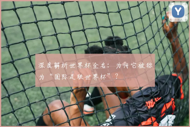 深度解析世界杯全名:为何它被称为“国际足联世界杯”?