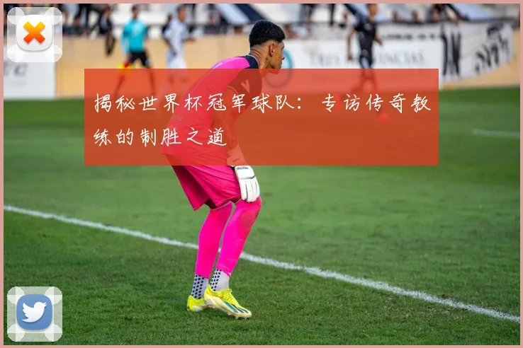 揭秘世界杯冠军球队：专访传奇教练的制胜之道