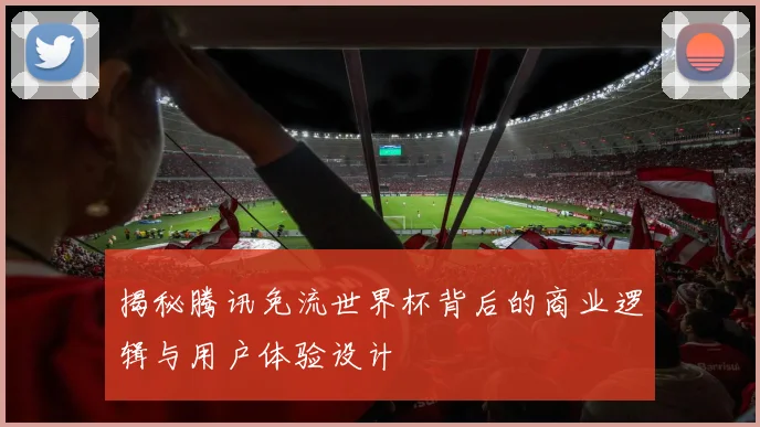 揭秘腾讯免流世界杯背后的商业逻辑与用户体验设计