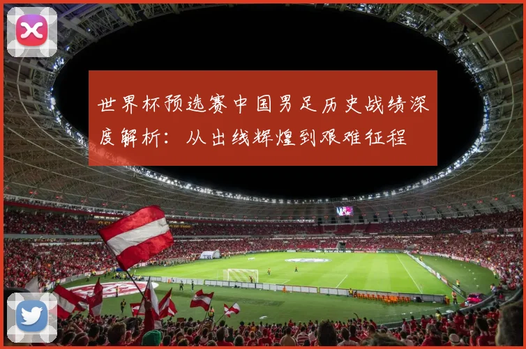 世界杯预选赛中国男足历史战绩深度解析：从出线辉煌到艰难征程