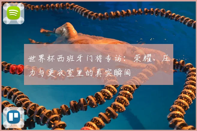 世界杯西班牙门将专访：荣耀、压力与更衣室里的真实瞬间