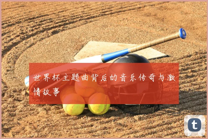 世界杯主题曲背后的音乐传奇与激情故事