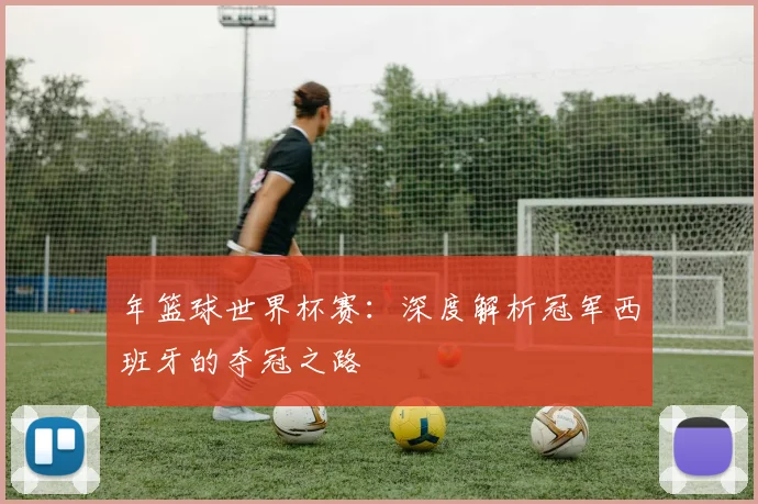年篮球世界杯赛：深度解析冠军西班牙的夺冠之路