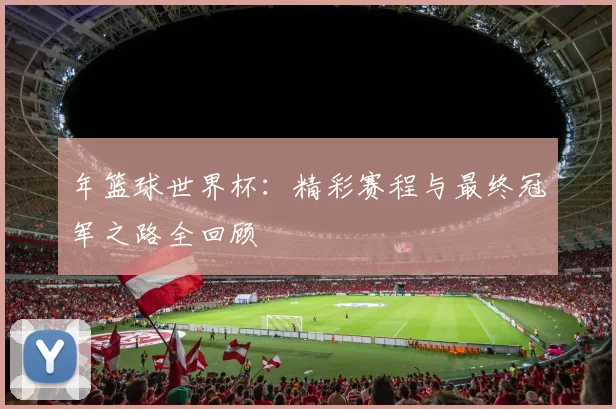 年篮球世界杯：精彩赛程与最终冠军之路全回顾