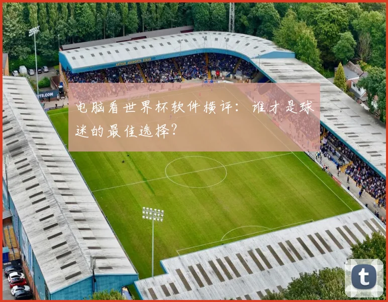 电脑看世界杯软件横评：谁才是球迷的最佳选择？