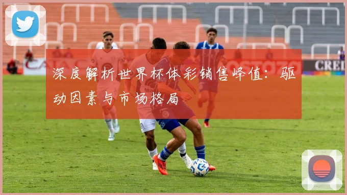 深度解析世界杯体彩销售峰值：驱动因素与市场格局