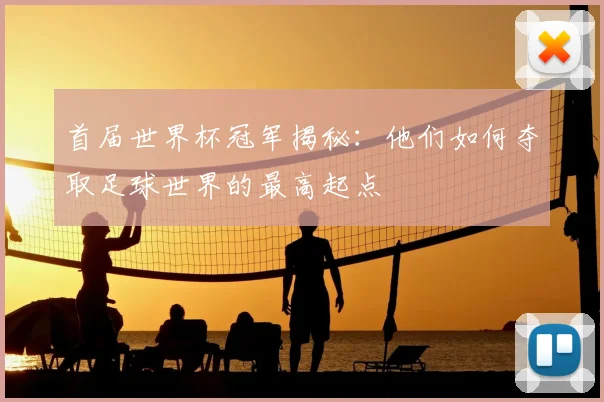 首届世界杯冠军揭秘：他们如何夺取足球世界的最高起点