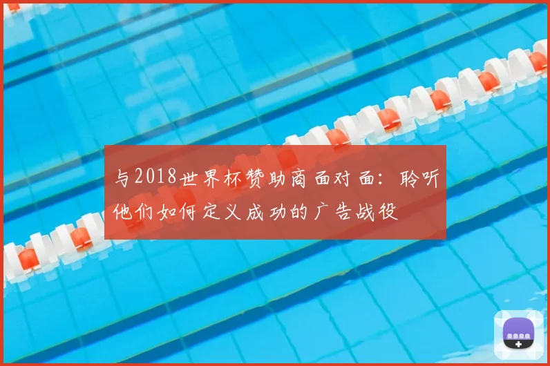 与2018世界杯赞助商面对面：聆听他们如何定义成功的广告战役