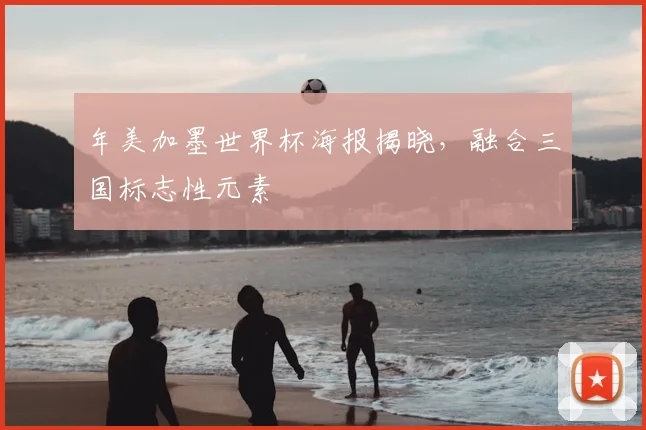 年美加墨世界杯海报揭晓，融合三国标志性元素
