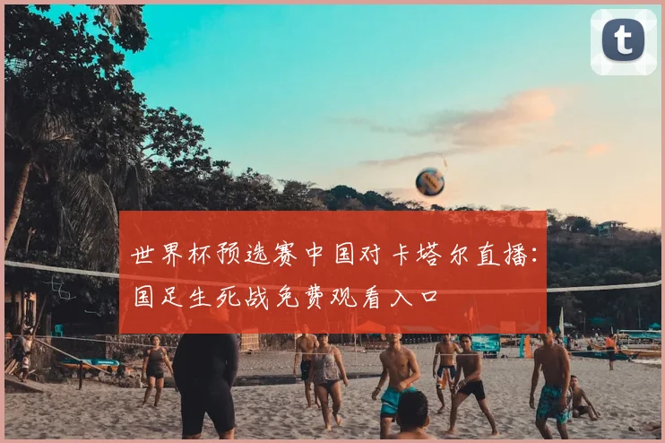 世界杯预选赛中国对卡塔尔直播：国足生死战免费观看入口