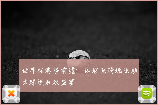 世界杯赛事前瞻：体彩竞猜玩法助力球迷狂欢盛宴