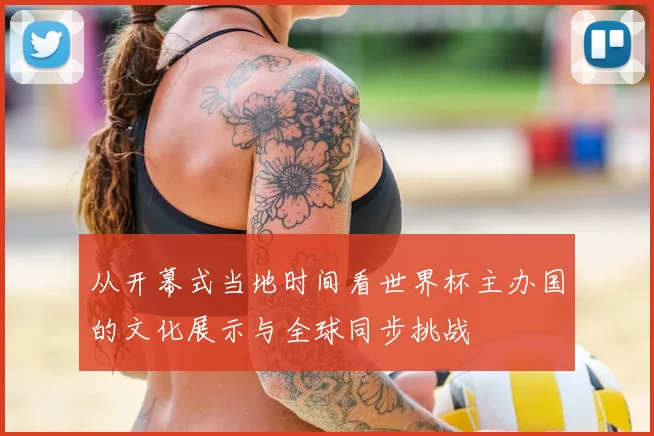 从开幕式当地时间看世界杯主办国的文化展示与全球同步挑战