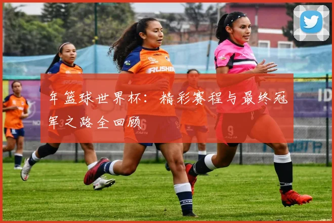 年篮球世界杯：精彩赛程与最终冠军之路全回顾