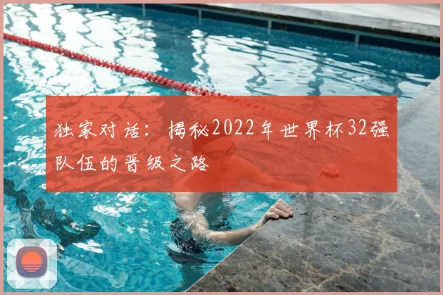独家对话：揭秘2022年世界杯32强队伍的晋级之路