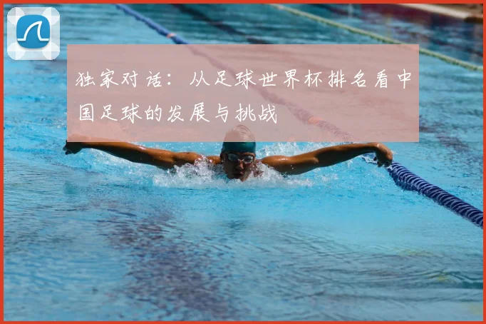 独家对话：从足球世界杯排名看中国足球的发展与挑战