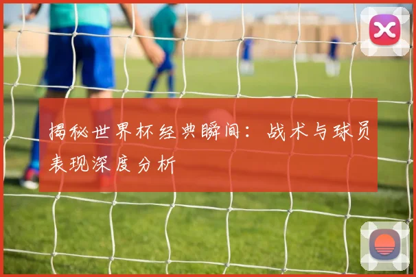 揭秘世界杯经典瞬间：战术与球员表现深度分析