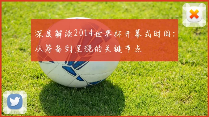 深度解读2014世界杯开幕式时间：从筹备到呈现的关键节点