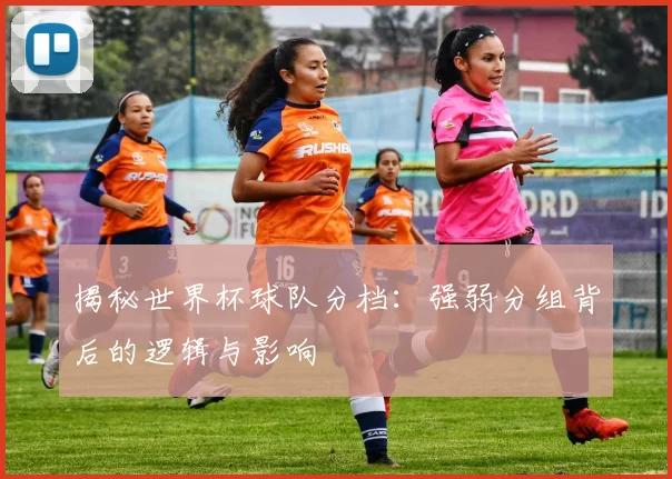 揭秘世界杯球队分档：强弱分组背后的逻辑与影响
