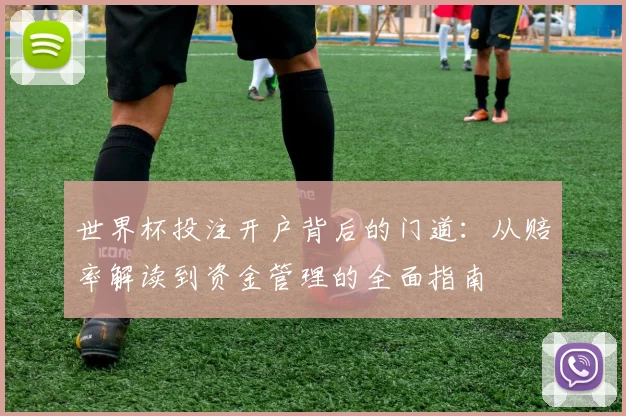 世界杯投注开户背后的门道：从赔率解读到资金管理的全面指南