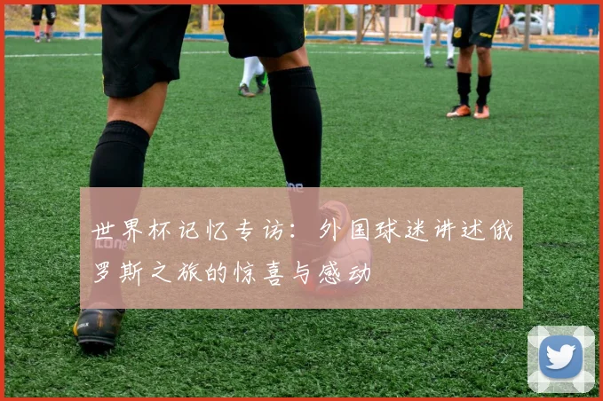 世界杯记忆专访：外国球迷讲述俄罗斯之旅的惊喜与感动
