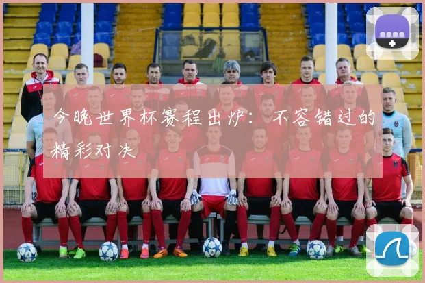 今晚世界杯赛程出炉：不容错过的精彩对决