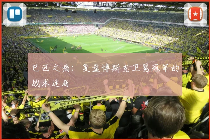 巴西之痛：复盘博斯克卫冕冠军的战术迷局