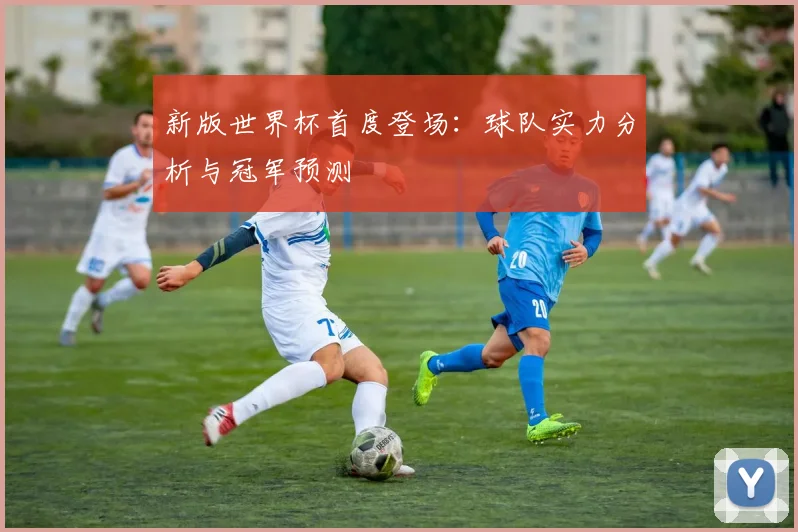 新版世界杯首度登场：球队实力分析与冠军预测