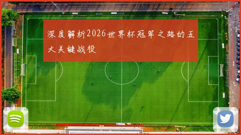 深度解析2026世界杯冠军之路的五大关键战役
