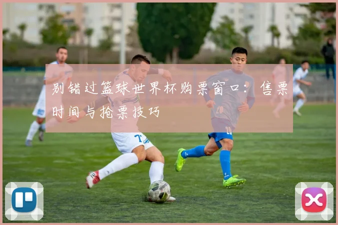 别错过篮球世界杯购票窗口：售票时间与抢票技巧
