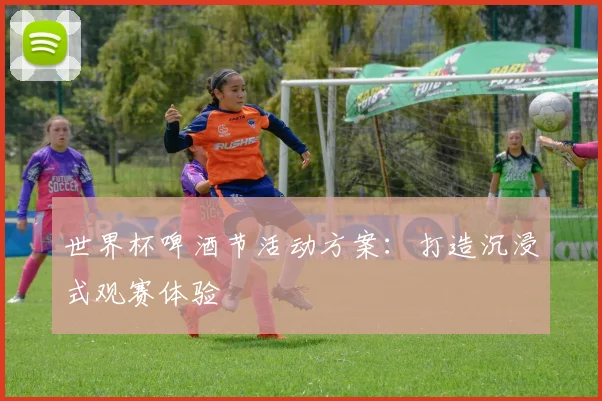 世界杯啤酒节活动方案：打造沉浸式观赛体验