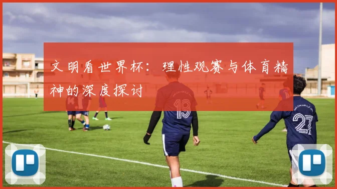 文明看世界杯：理性观赛与体育精神的深度探讨
