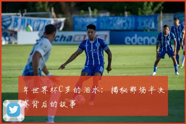年世界杯C罗的泪水：揭秘那场半决赛背后的故事